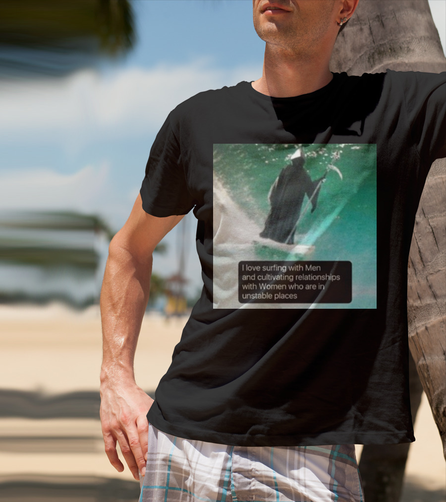 Surfing With Men And Cultivating Relationships With Women Who Are In Unstable Places T-Shirt