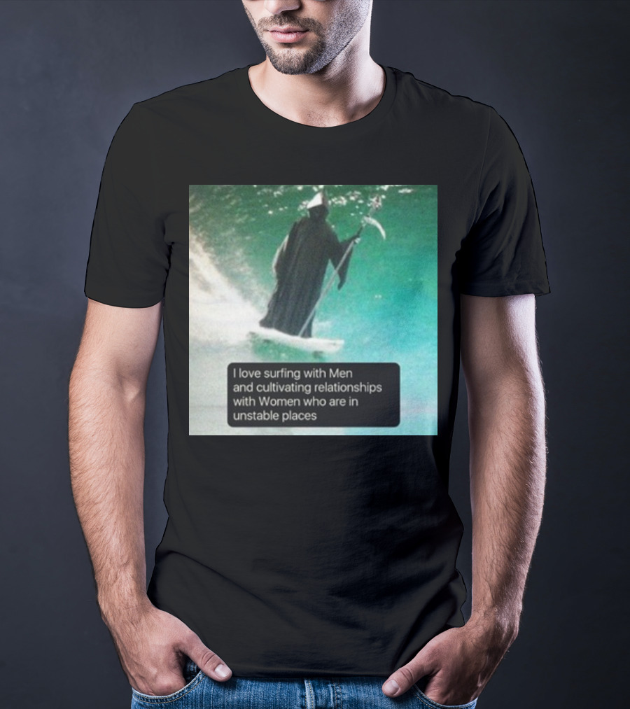Surfing With Men And Cultivating Relationships With Women Who Are In Unstable Places T-Shirt