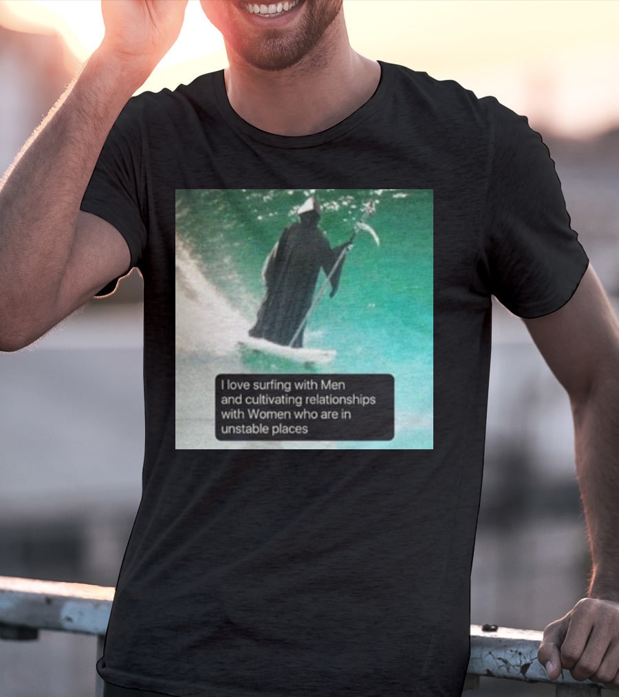 Surfing With Men And Cultivating Relationships With Women Who Are In Unstable Places T-Shirt
