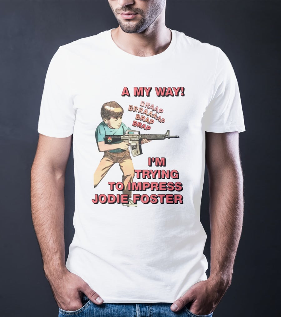 A My Way Braaap Braaaap Brap Brap I'm Trying To Impress Jodie Foster T-Shirt