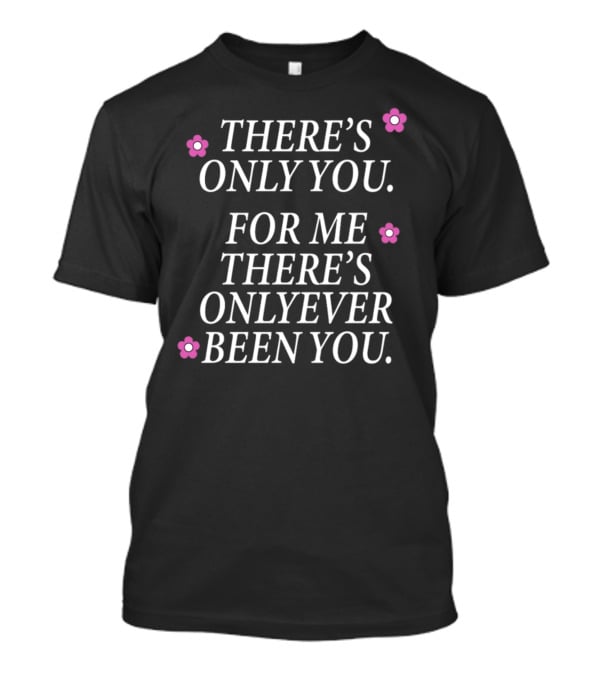 THERE'S ONLY YOU FOR ME THERE'S ONLY EVER BEEN YOU Pink Flowers T-Shirt