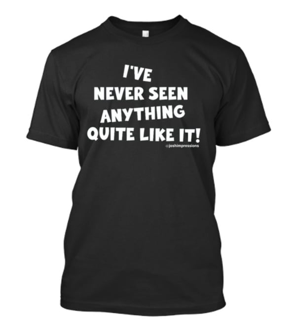 I've Never Seen Anything Quite Like It Joshimpressions T-Shirt