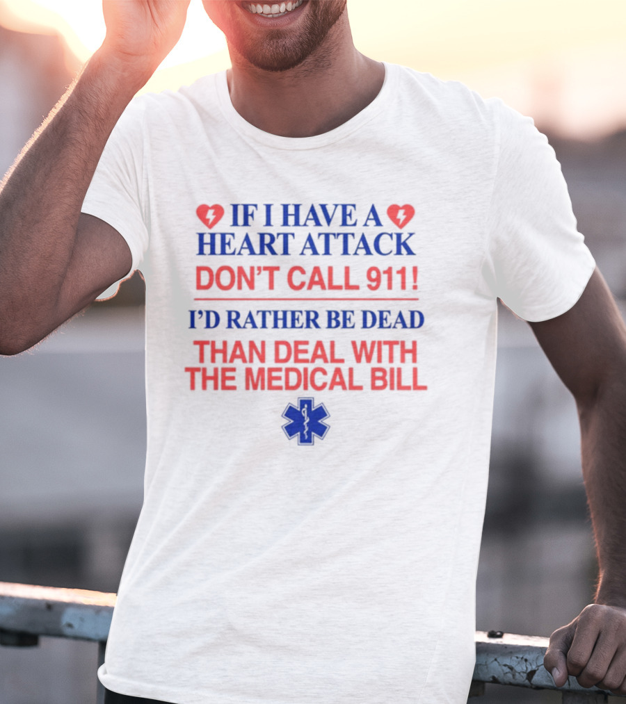 Graphicwarcrimes If I Have A Heart Attack Don't Call 911 I'd Rather Be Dead Than Deal With The Medical Bill Medical T-Shirt