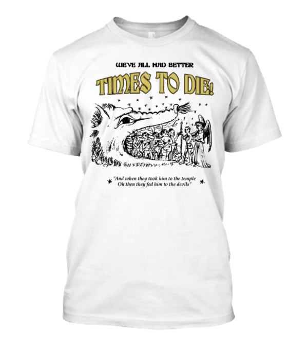 We've All Had Better Times To Die When They Took Him To The Temple Fed Him To The Devils T-Shirt