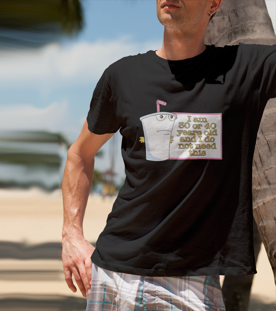 I Am 30 Or 40 Years Old And I Do Not Need This Cup Character T-Shirt