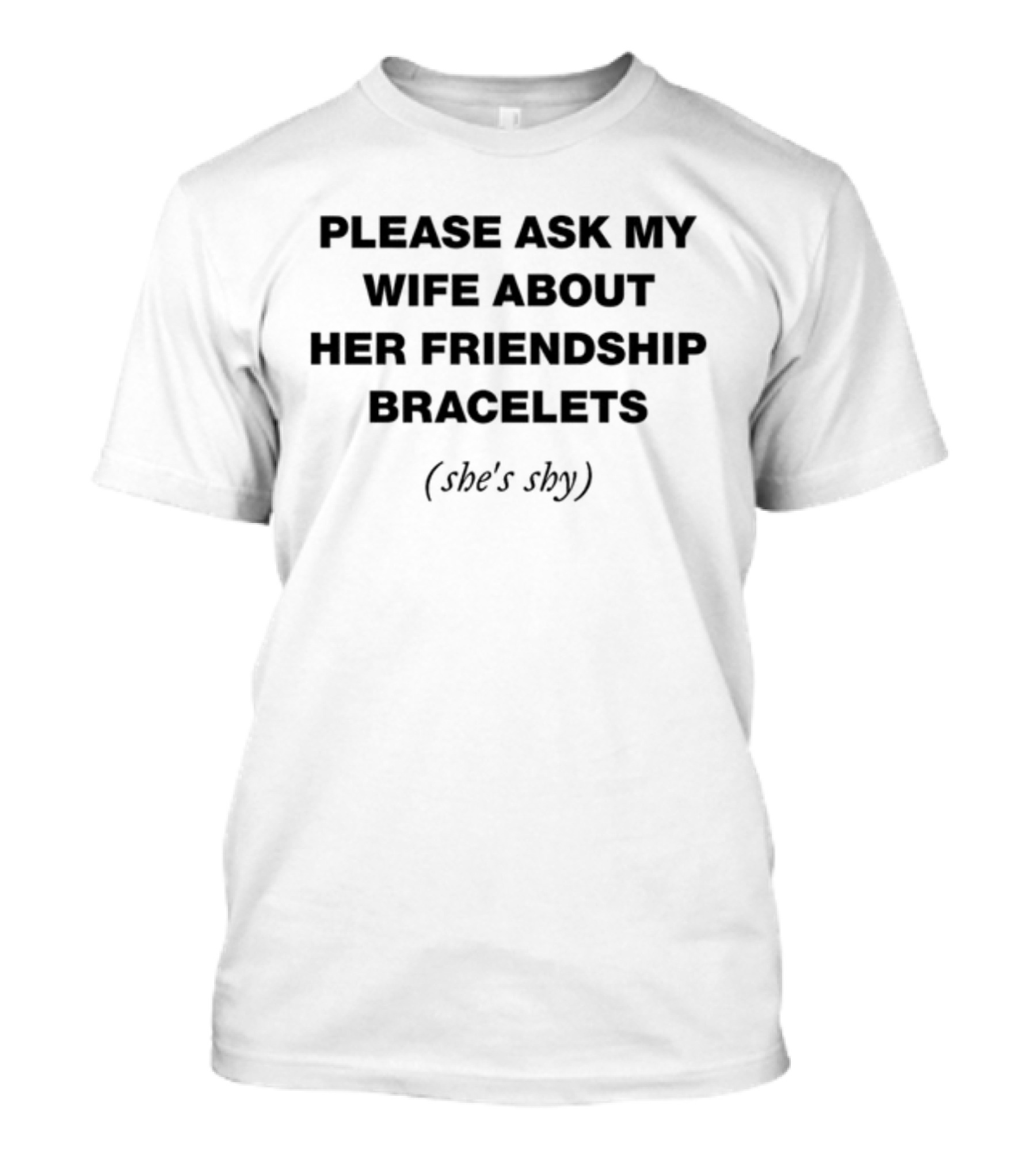 PLEASE ASK MY WIFE ABOUT HER FRIENDSHIP BRACELETS (SHE'S SHY) T-Shirt