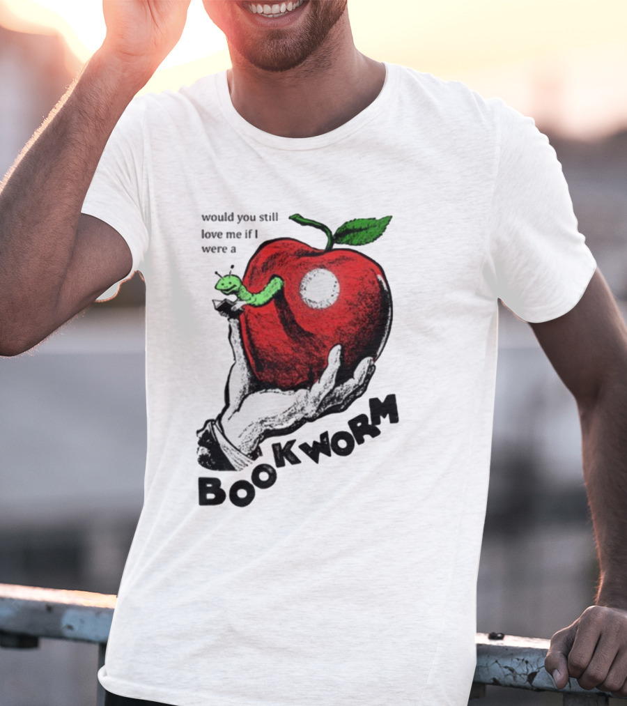 Would You Still Love Me If I Were A Bookworm With Apple And Worm T-Shirt