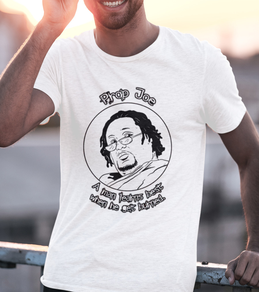 Prop Joe A Man Learns Best When He Get Burned T-Shirt
