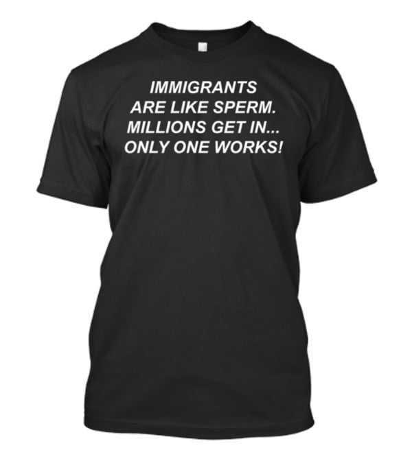 Immigrants Are Like Sperm Millions Get In Only One Works T-Shirt
