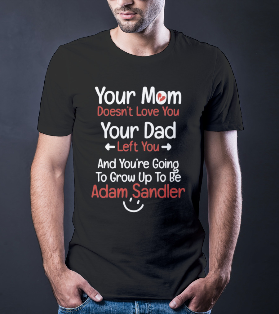 Your Mom Doesn't Love You Your Dad Left You And You're Going To Grow Up To Be Adam Sandler T-Shirt