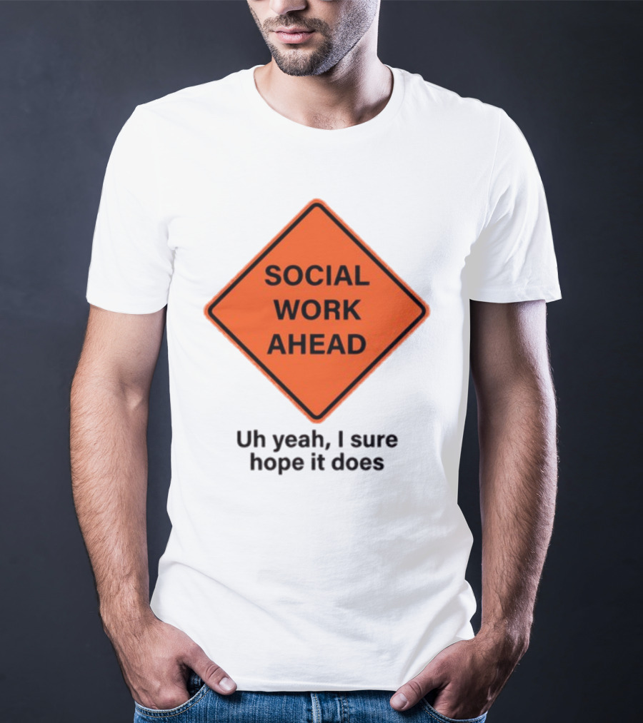 Gotfunny Social Work Ahead Sign Uh Yeah I Sure Hope It Does T-Shirt