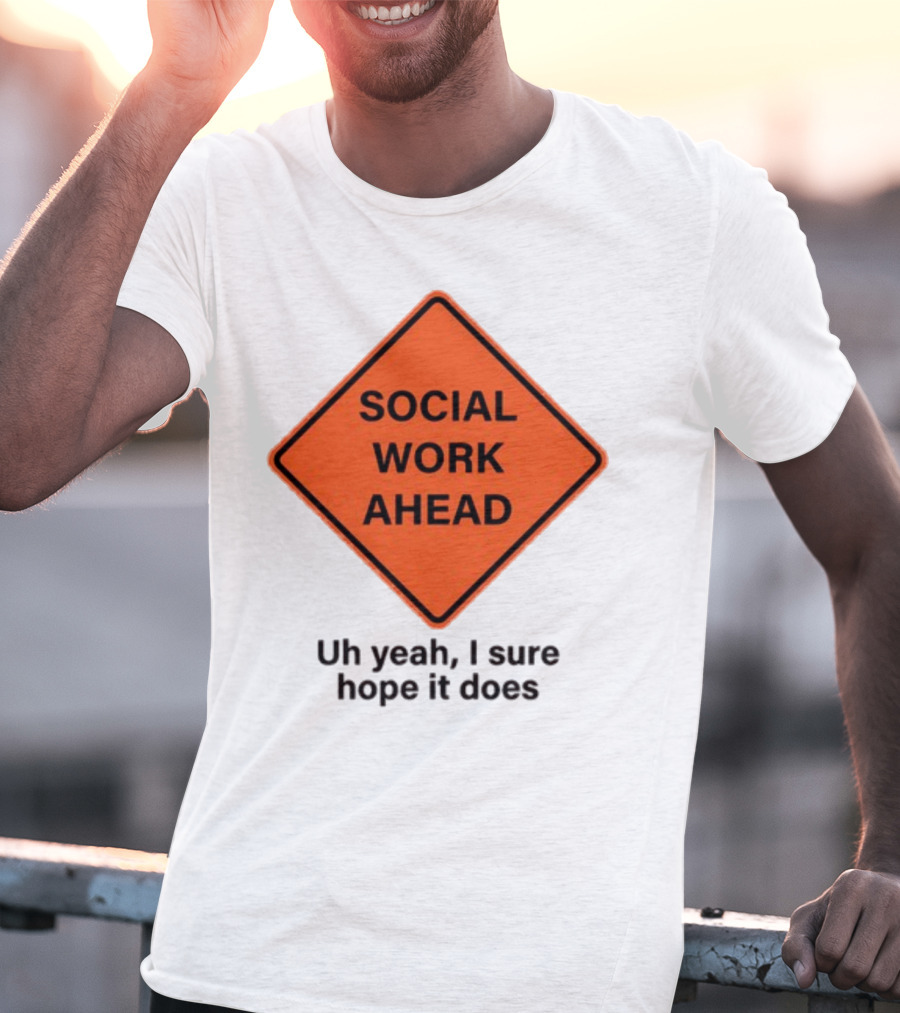 Gotfunny Social Work Ahead Sign Uh Yeah I Sure Hope It Does T-Shirt