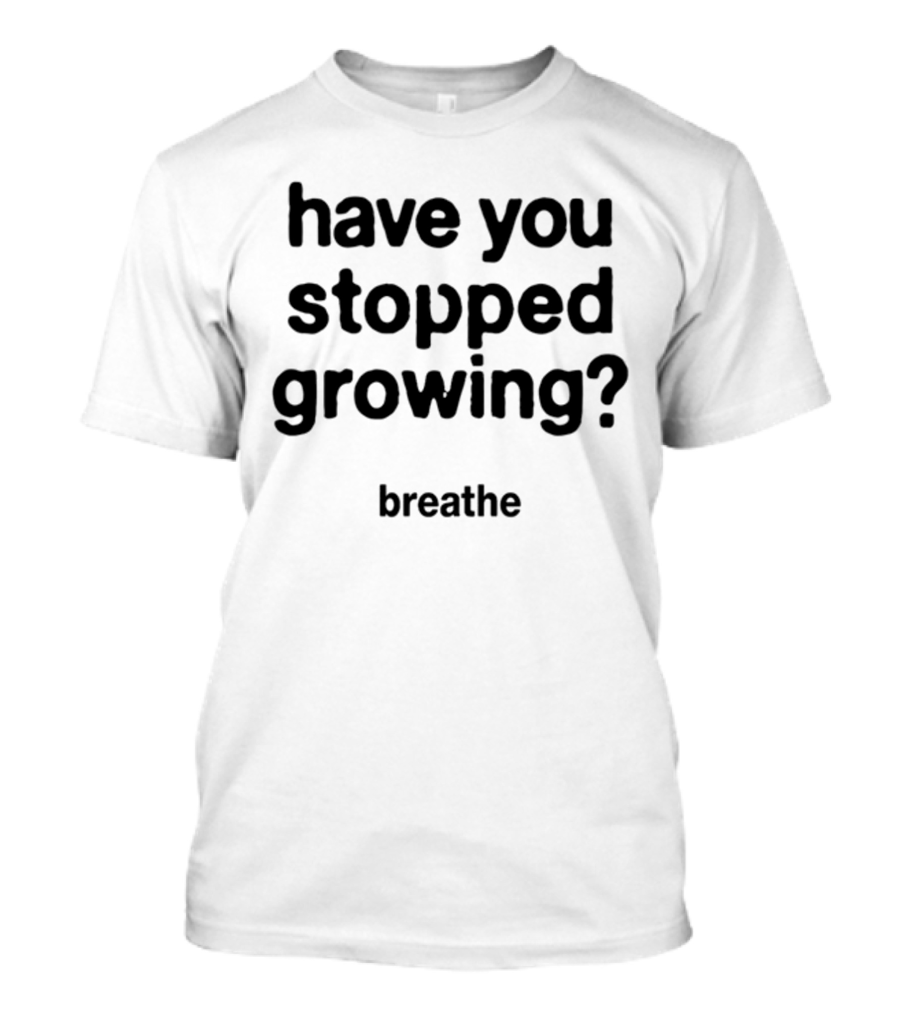 Have You Stopped Growing Breathe T-Shirt