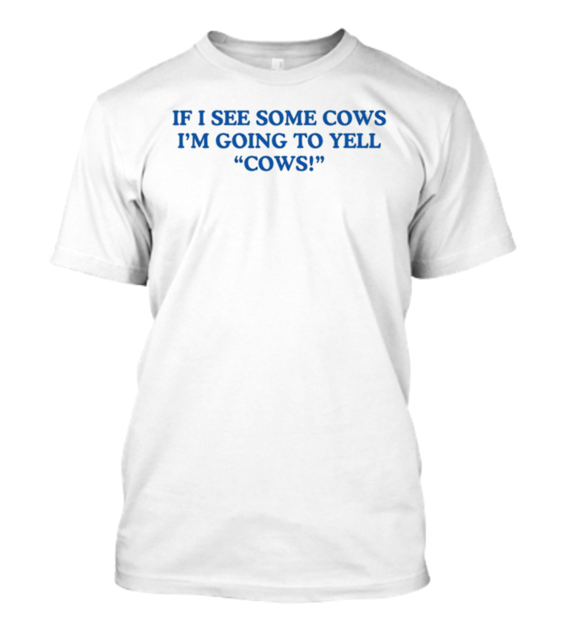 IF I SEE SOME COWS I'M GOING TO YELL COWS T-Shirt