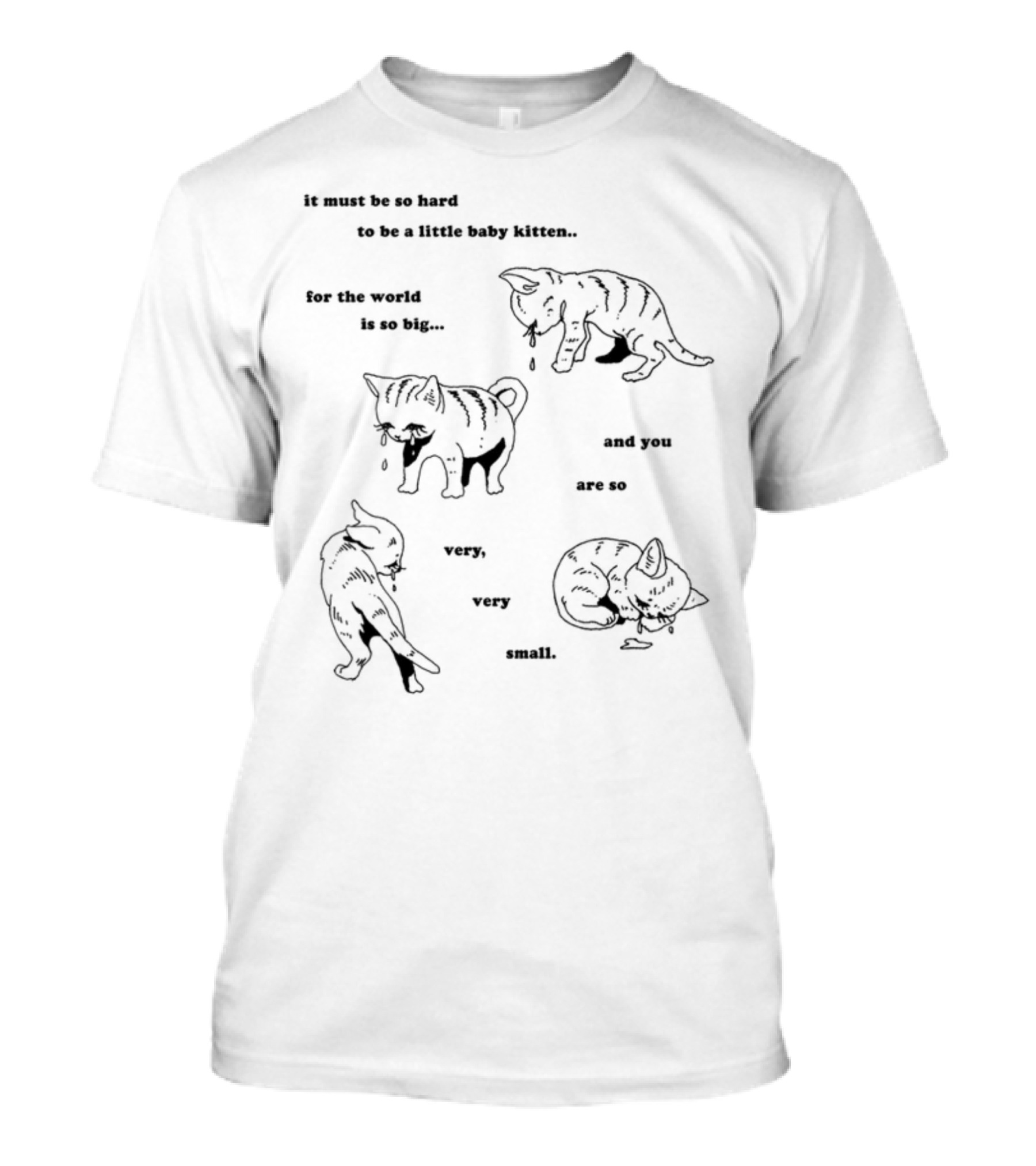 It Must Be So Hard To Be A Little Baby Kitten For The World Is So Big And You Are So Very Very Small T-Shirt