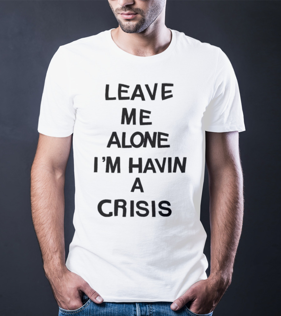 Leave Me Alone I'm Havin A Crisis T-Shirt