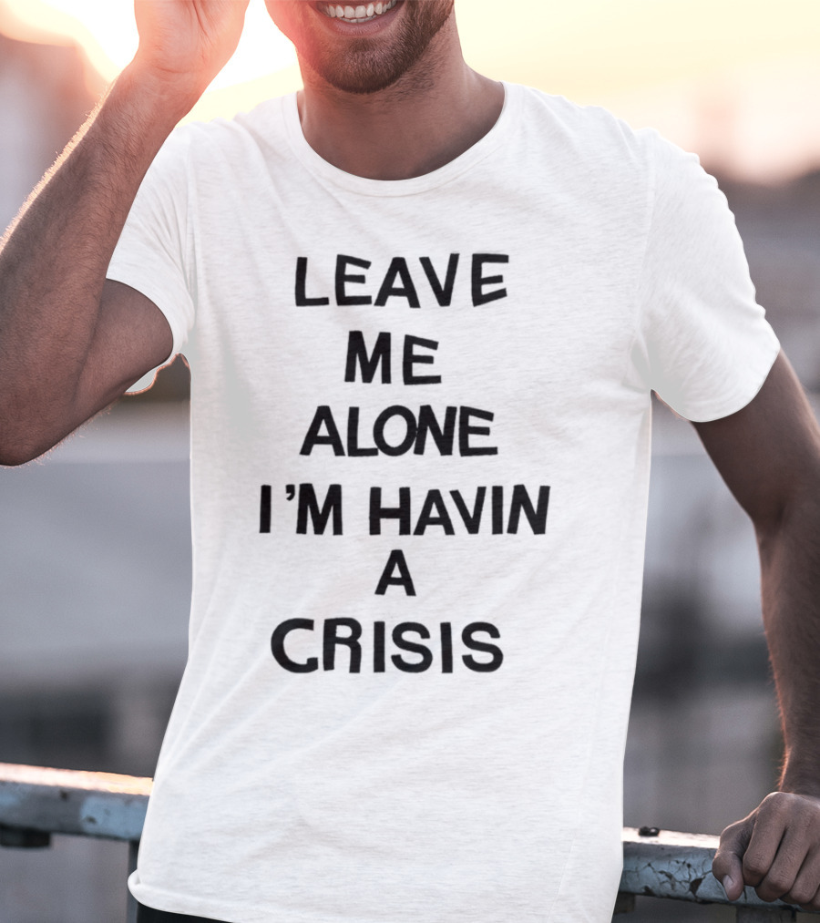 Leave Me Alone I'm Havin A Crisis T-Shirt
