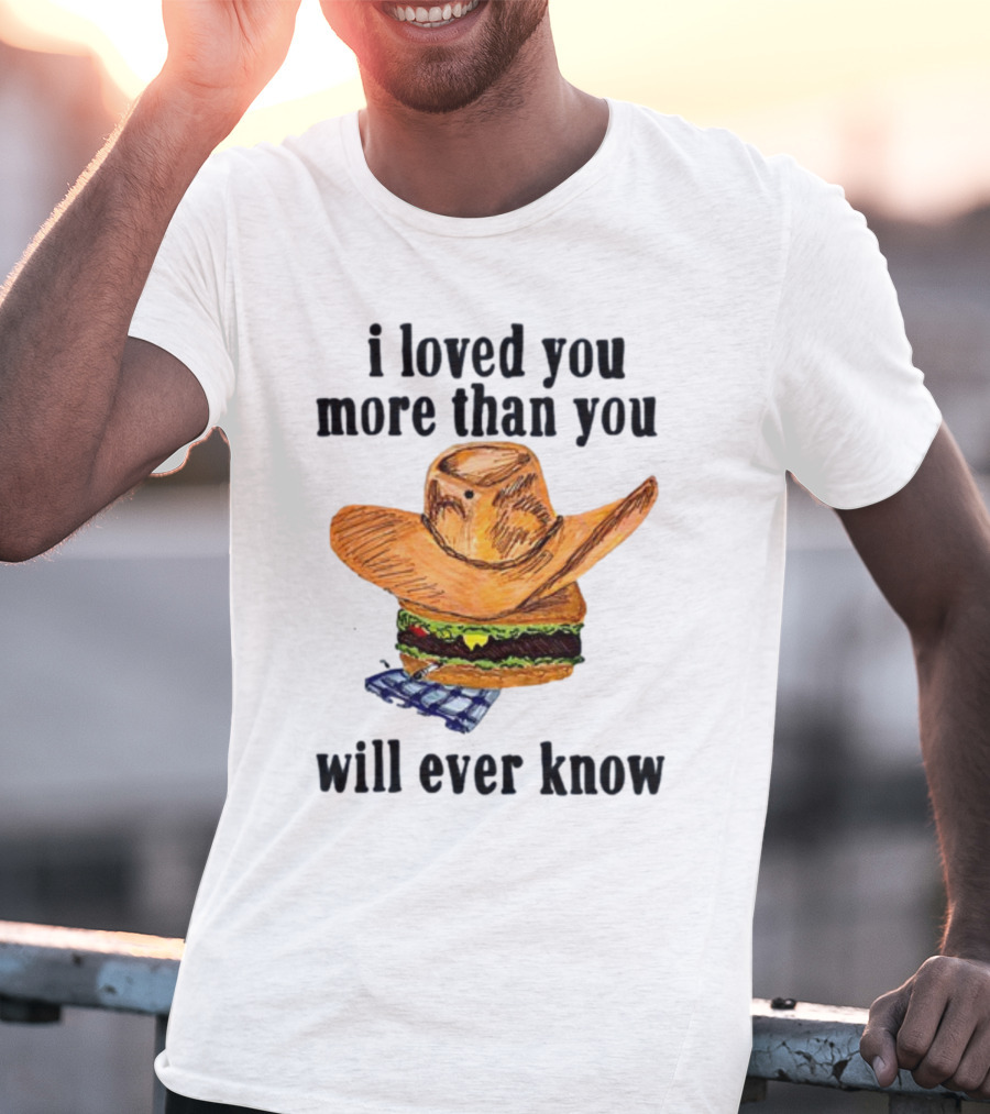 I Loved You More Than You Will Ever Know Cowboy Hat Burger T-Shirt