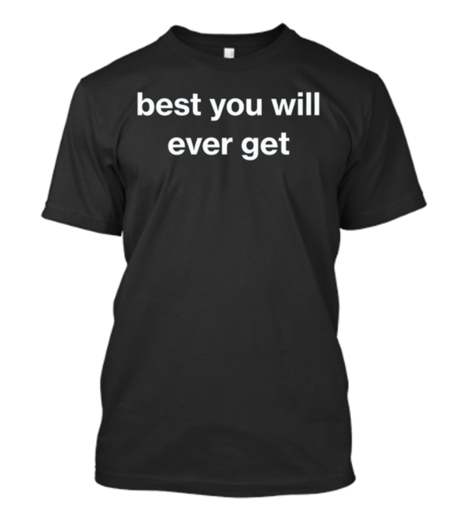 Best You Will Ever Get T-Shirt