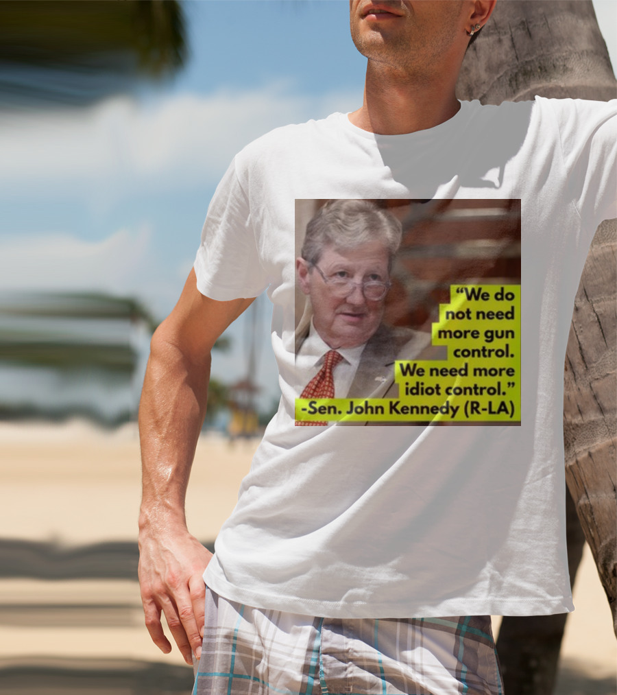 We Do Not Need More Gun Control We Need More Idiot Control Sen John Kennedy R-LA T-Shirt