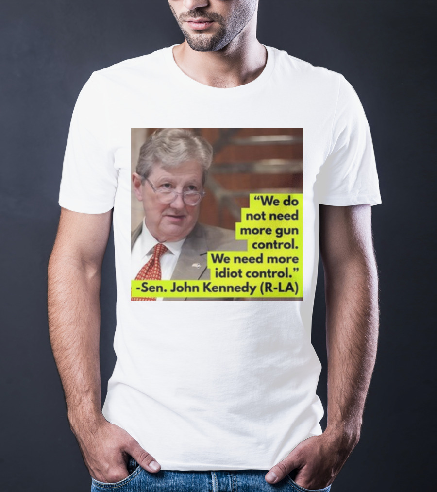 We Do Not Need More Gun Control We Need More Idiot Control Sen John Kennedy R-LA T-Shirt