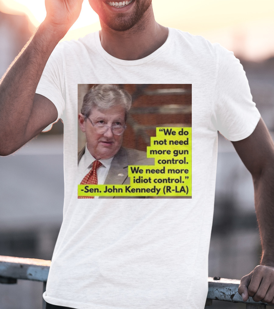 We Do Not Need More Gun Control We Need More Idiot Control Sen John Kennedy R-LA T-Shirt