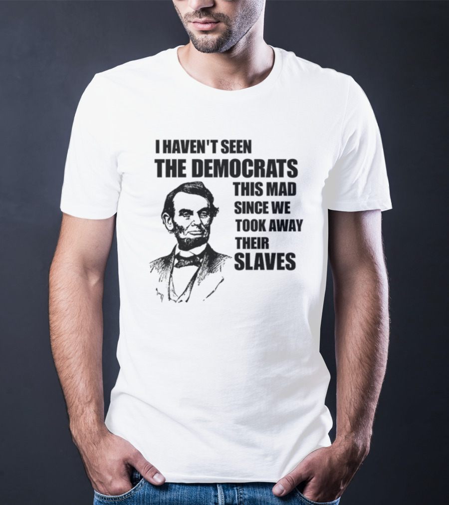 I Haven't Seen The Democrats This Mad Since We Took Away Their Slaves Lincoln Just Eddy88 T-Shirt