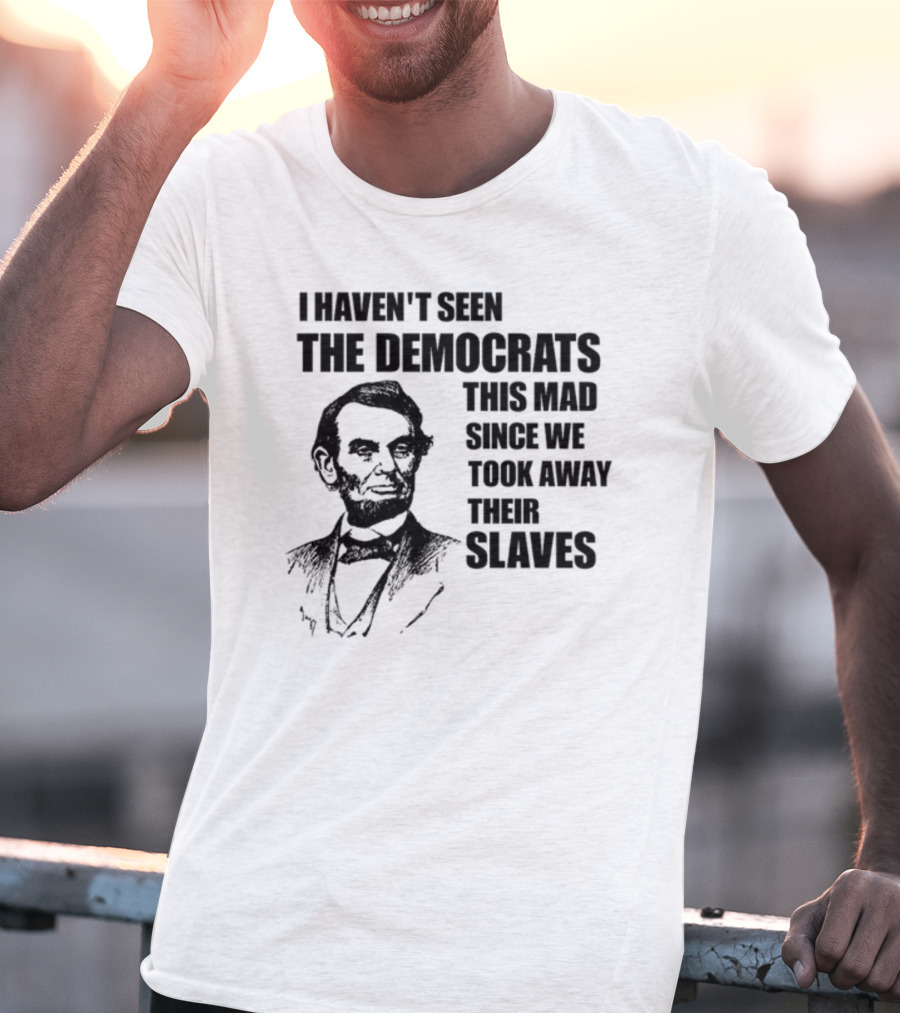 I Haven't Seen The Democrats This Mad Since We Took Away Their Slaves Lincoln Just Eddy88 T-Shirt