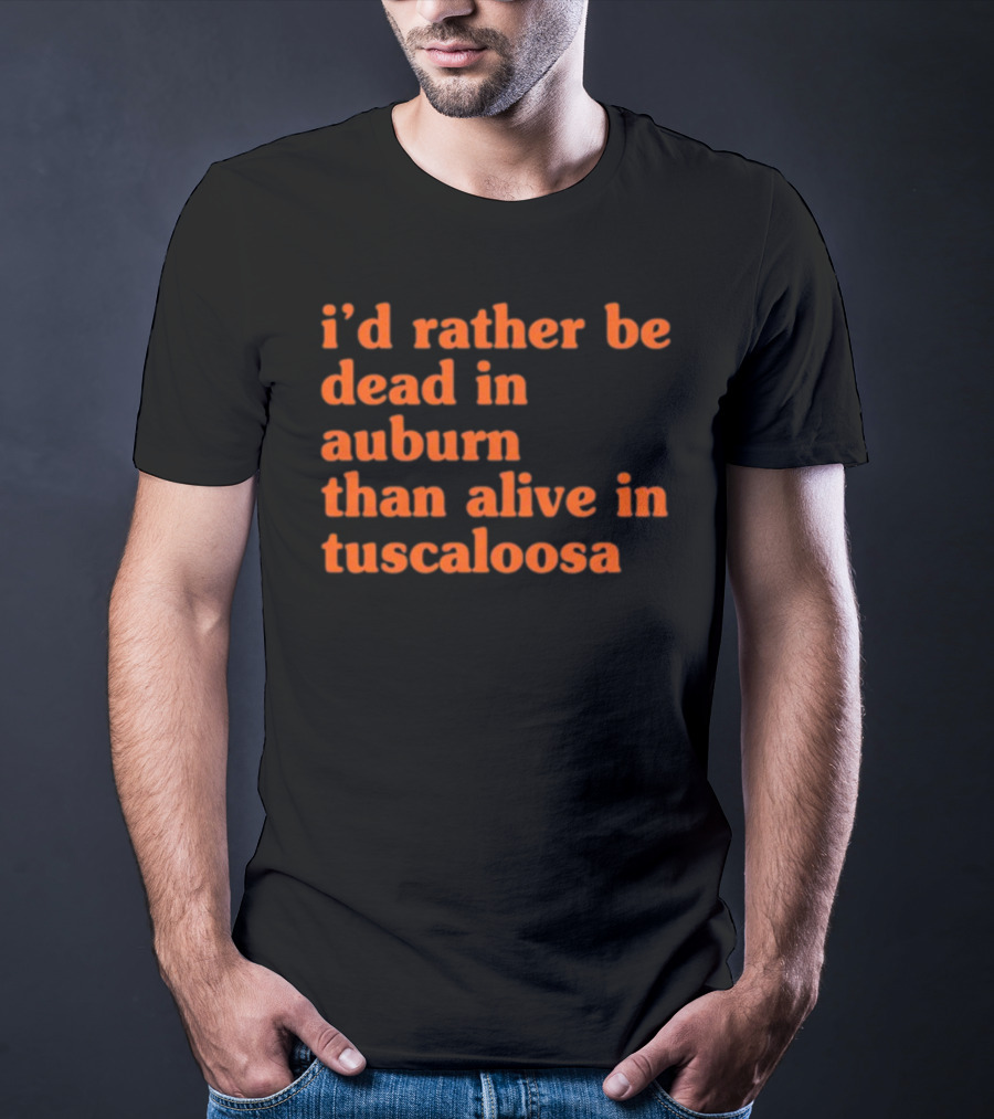 I'd Rather Be Dead In Auburn Than Alive In Tuscaloosa T-Shirt