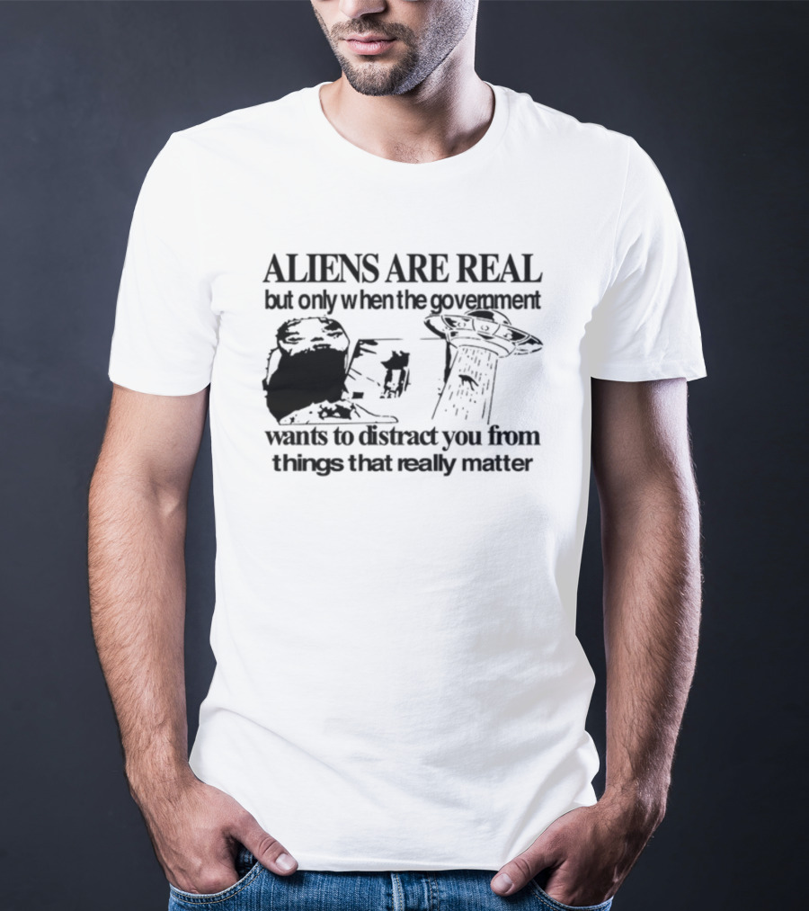 Aliens Are Real But Only When The Government Wants To Distract You From Things That Really Matter T-Shirt