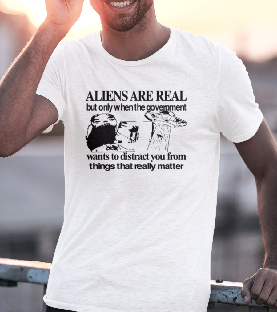 Aliens Are Real But Only When The Government Wants To Distract You From Things That Really Matter T-Shirt