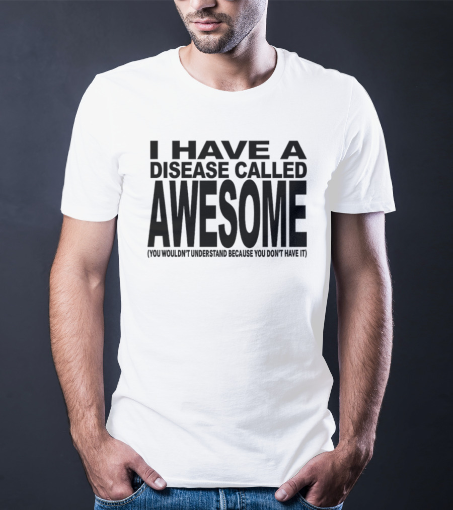 I Have A Disease Called Awesome You Wouldn't Understand Because You Don't Have It T-Shirt