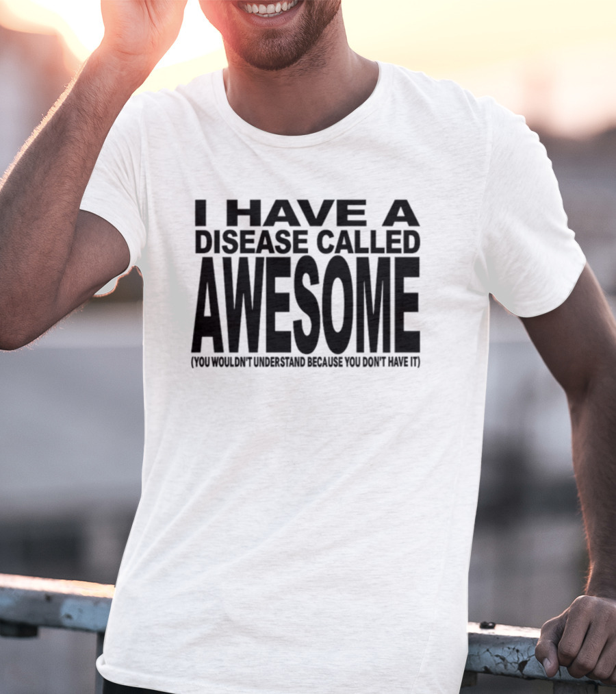 I Have A Disease Called Awesome You Wouldn't Understand Because You Don't Have It T-Shirt