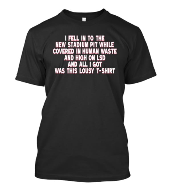 I Fell In To The New Stadium Pit While Covered In Human Waste And High On LSD And All I Got Was This Lousy T-Shirt