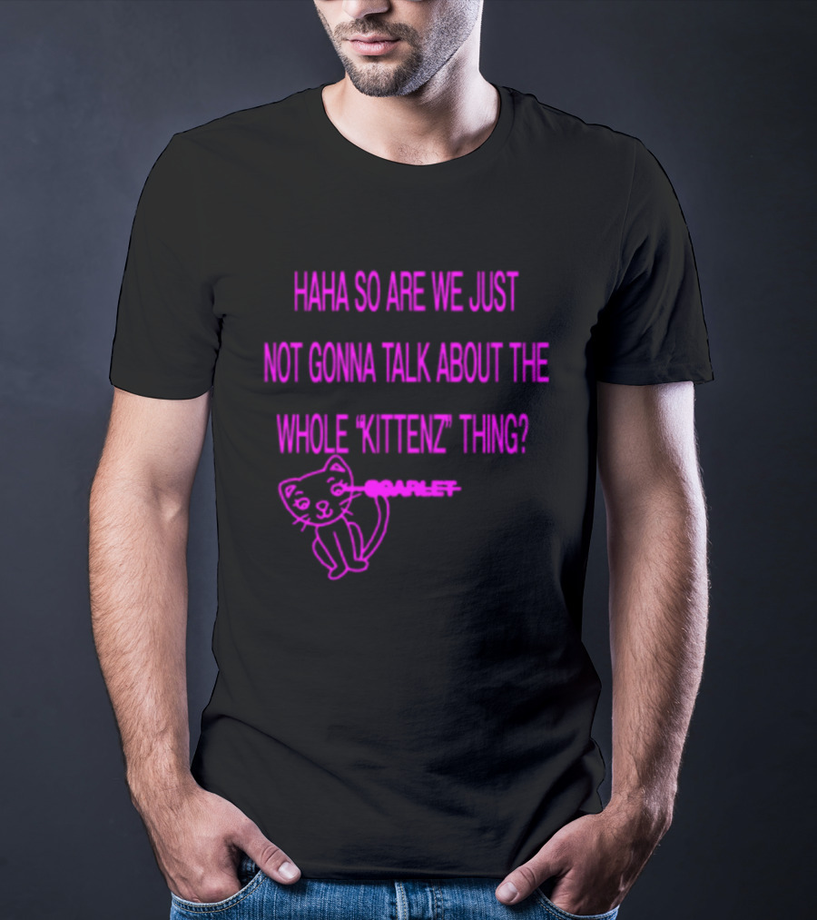 Haha So Are We Just Not Gonna Talk About The Whole Kittenz Thing Scarlet T-Shirt