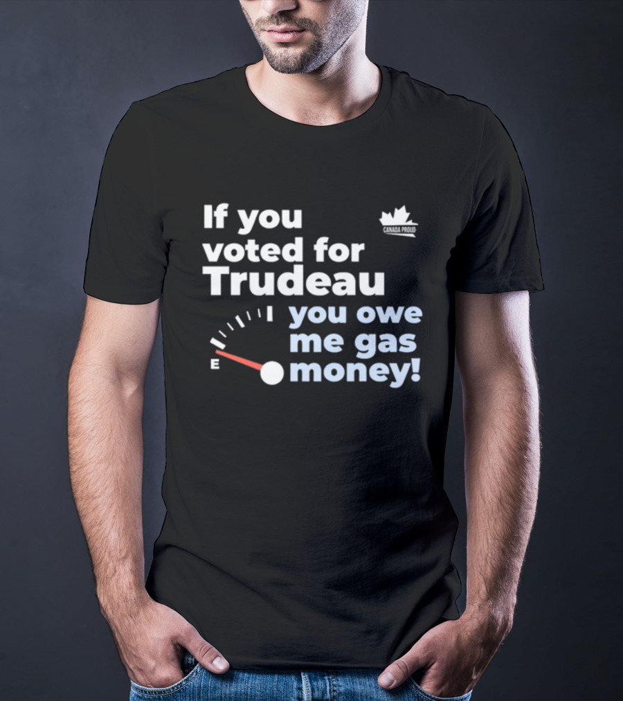 If You Voted For Trudeau You Owe Me Gas Money Canada Proud Fuel Gauge T-Shirt