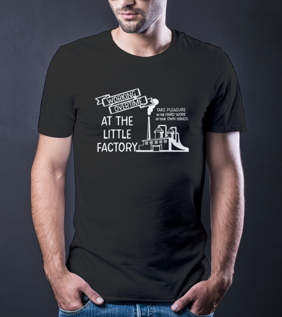 Working Overtime At The Little Factory Take Pleasure In The Hard Work Of Your Own Hands T-Shirt