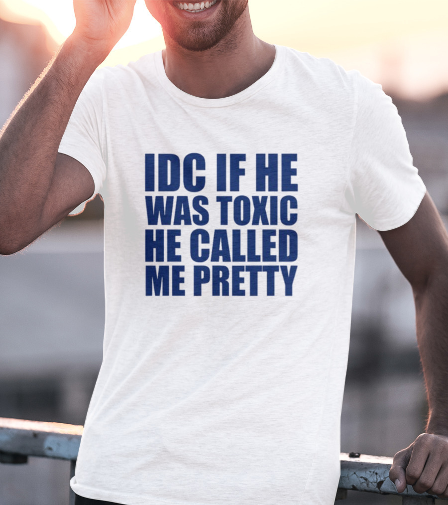 IDC If He Was Toxic He Called Me Pretty T-Shirt