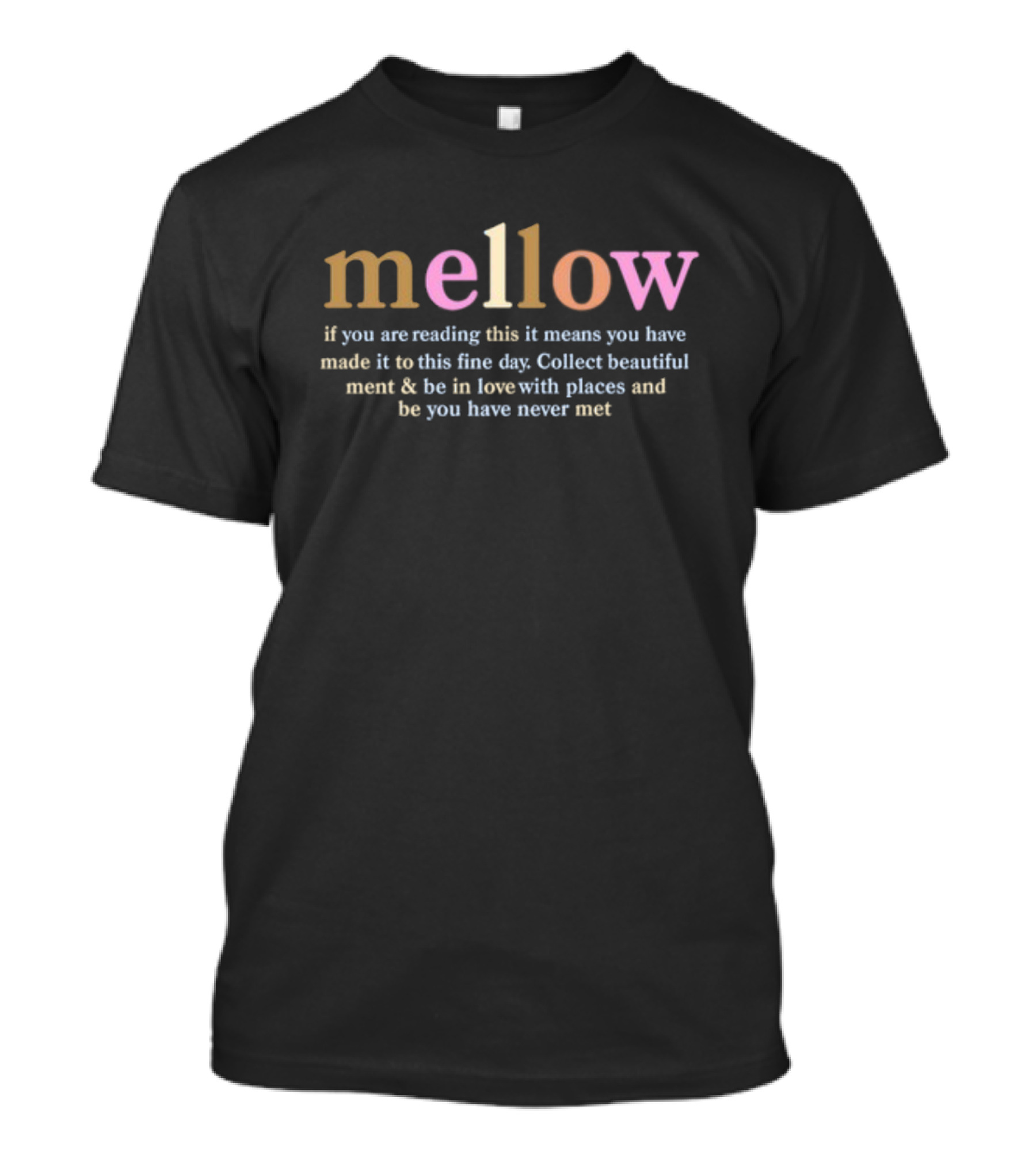 Mellow If You Are Reading This It Means You Have Made It To This Fine Day Collect Beautiful Moments Be In Love With Places And People You Have Never Met T-Shirt
