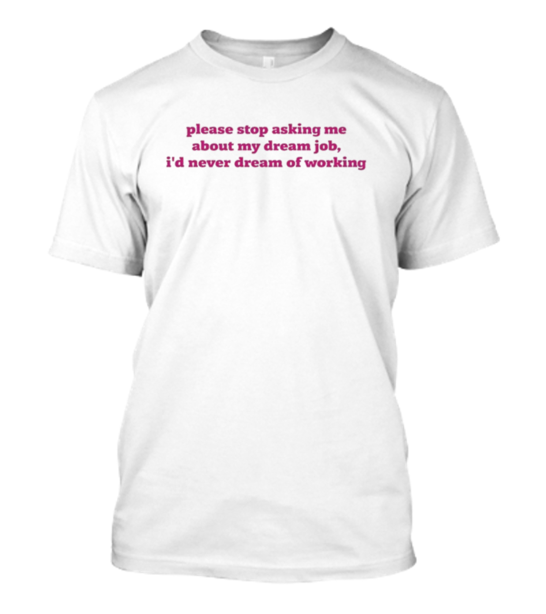 Please Stop Asking Me About My Dream Job I'd Never Dream Of Working T-Shirt