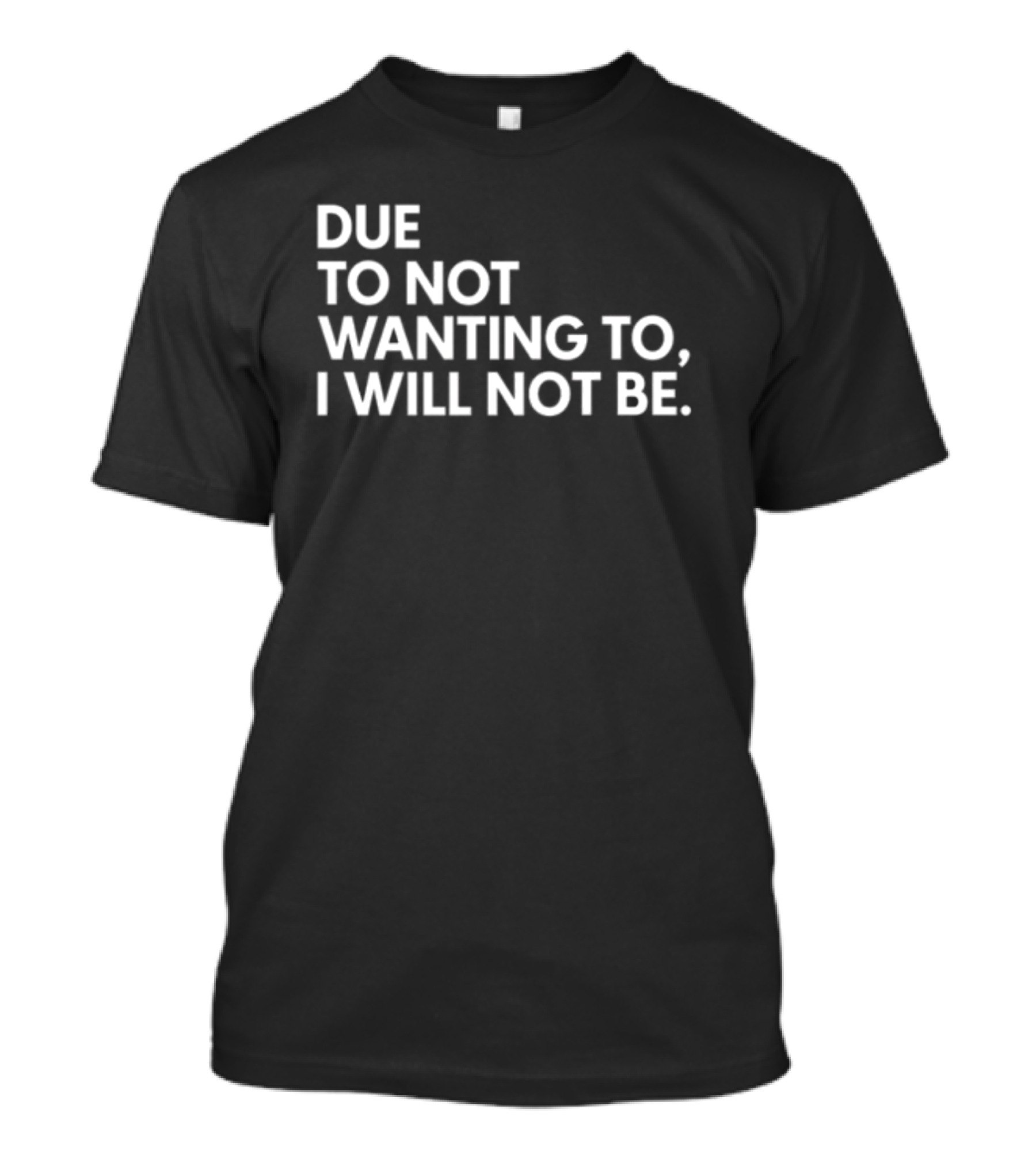 Due To Not Wanting To I Will Not Be Text T-Shirt
