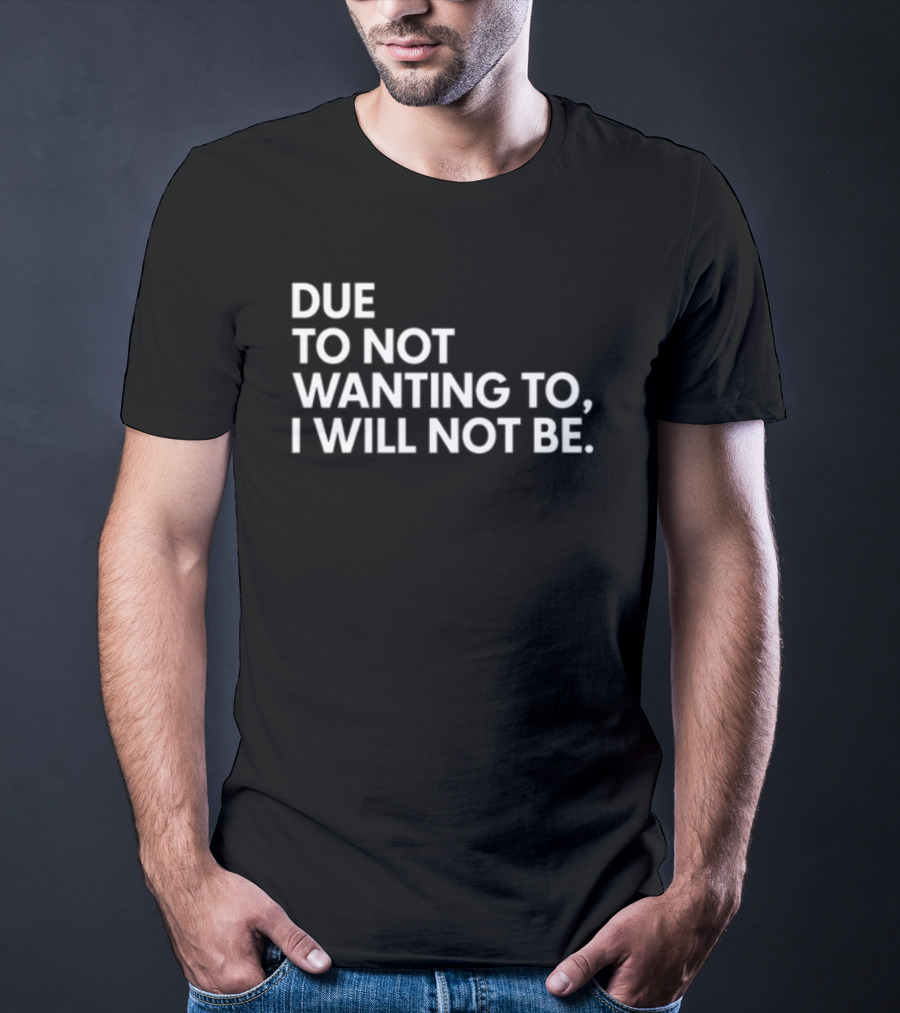 Due To Not Wanting To I Will Not Be Text T-Shirt