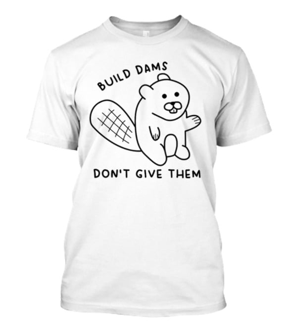 Build Dams Don't Give Them Beaver T-Shirt