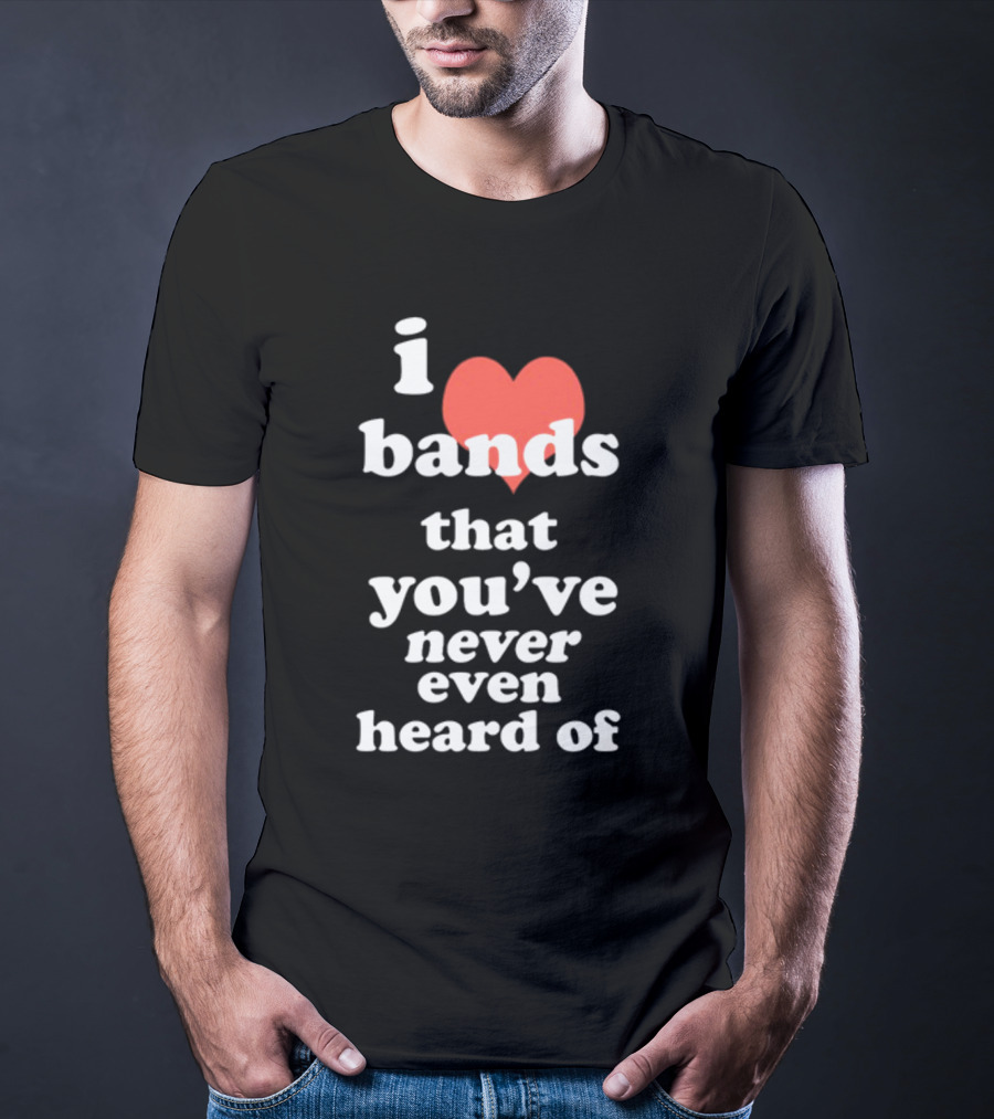 I Love Bands That You've Never Even Heard Of T-Shirt