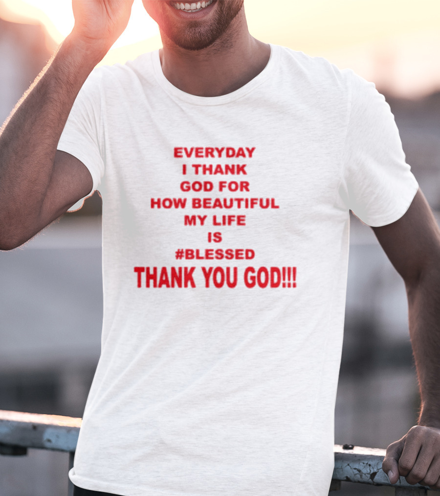 Everyday I Thank God For How Beautiful My Life Is #Blessed Thank You God T-Shirt