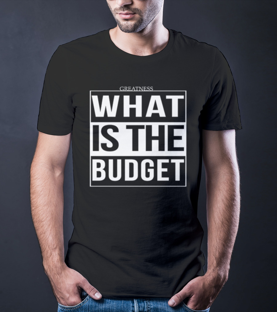 Greatness What Is The Budget T-Shirt