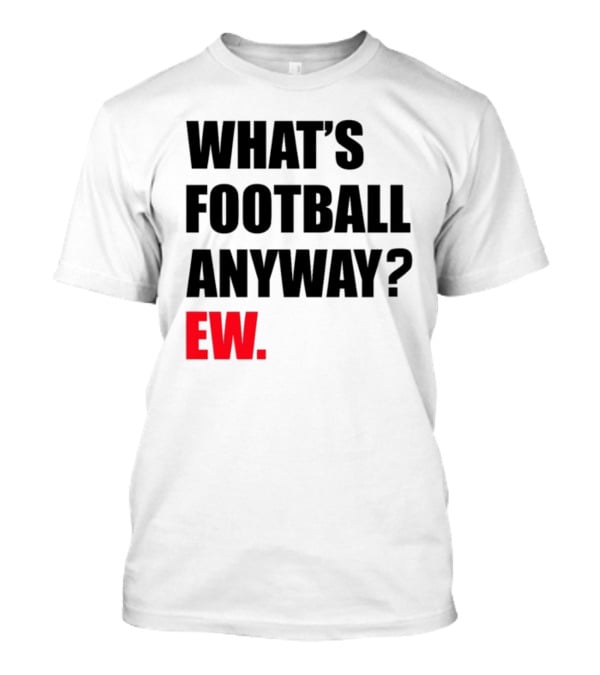 What's Football Anyway Ew T-Shirt
