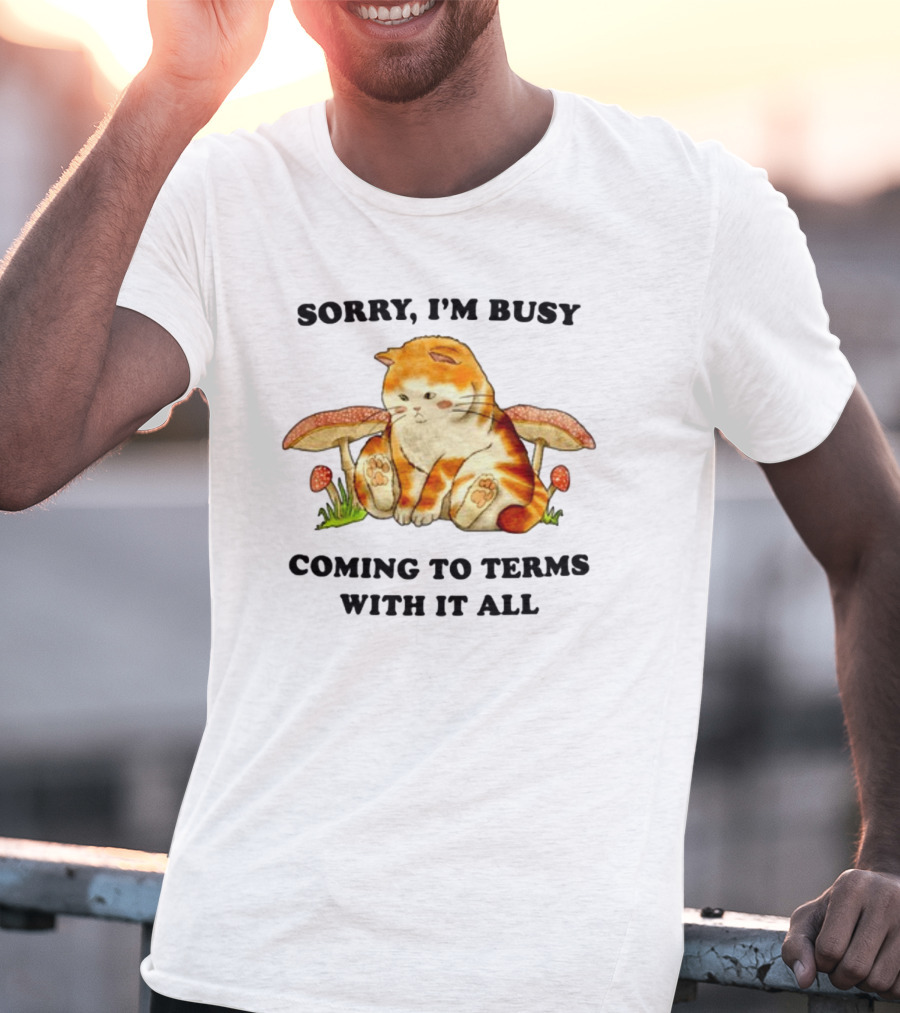 Sorry I'm Busy Coming To Terms With It All Cat And Mushrooms T-Shirt