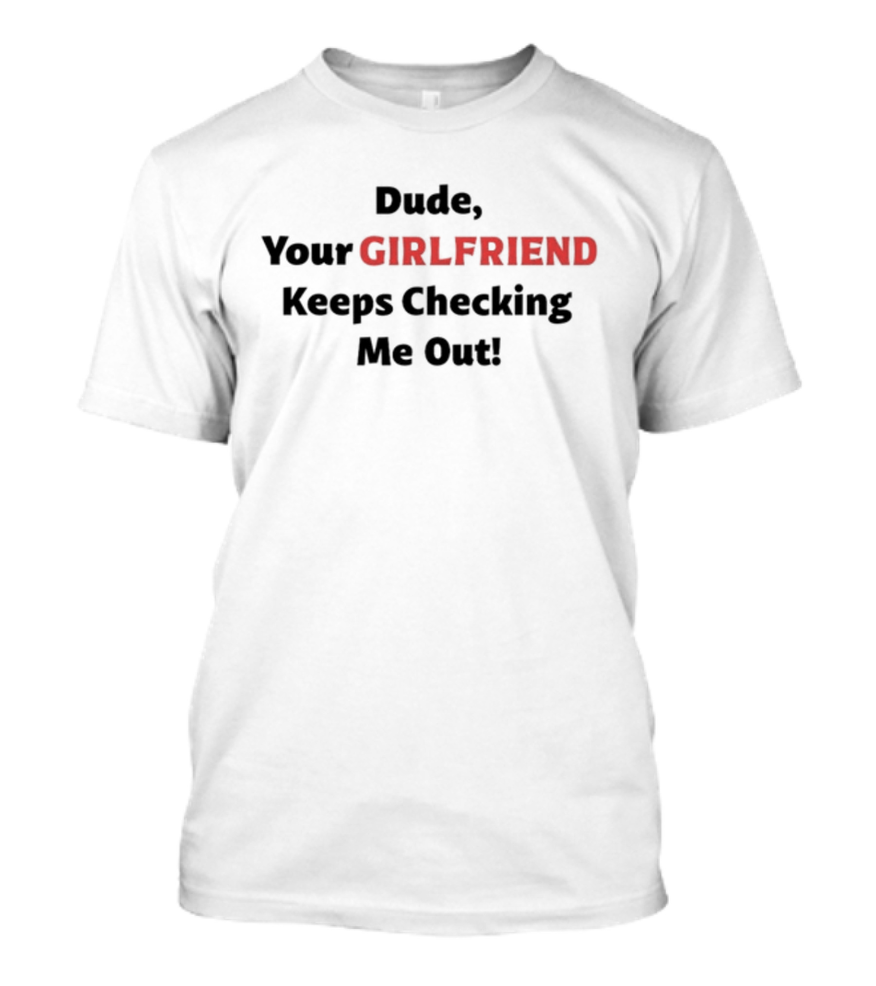 Vibe2k Dude Your Girlfriend Keeps Checking Me Out T-Shirt