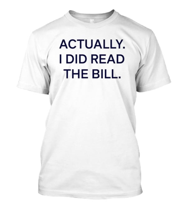 Actually I Did Read The Bill Message T-Shirt